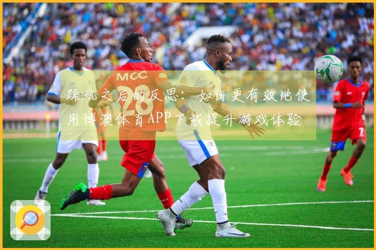 踩坑之后的反思：如何更有效地使用博澳体育APP下载提升游戏体验