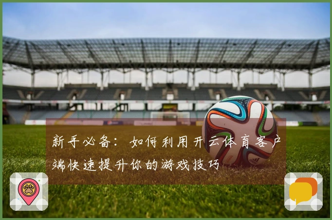 新手必备:如何利用开云体育客户端快速提升你的游戏技巧