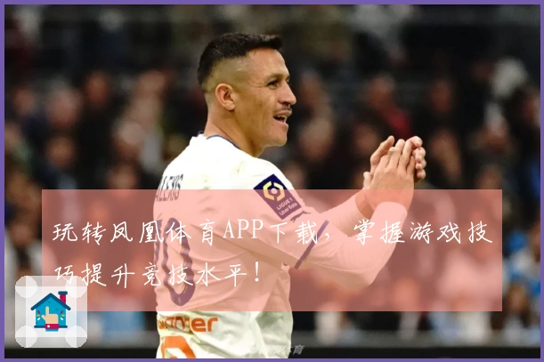 玩转凤凰体育APP下载，掌握游戏技巧提升竞技水平！