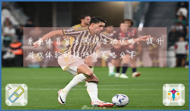 乐竞体育官方网站活动攻略：提升游戏体验的技巧与策略分享
