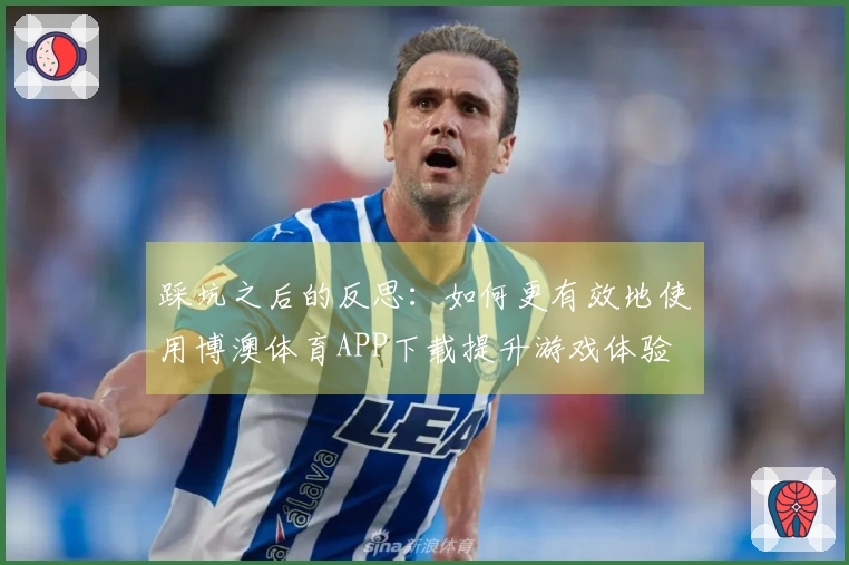 踩坑之后的反思：如何更有效地使用博澳体育APP下载提升游戏体验